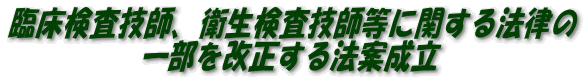臨床検査技師、衛生検査技師等に関する法律の
一部を改正する法案成立

